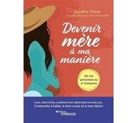 Devenir mère à ma manière Yoga, méditation, alimentation, médecines naturelles... Connectée à bébé, à mon corps et à mes désirs - Agathe Thine - Eyrolles - broché - Guide