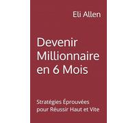 Devenir Millionnaire en 6 Mois: Stratégies Éprouvées pour Réussir Haut et Vite