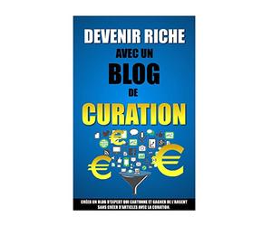 Devenir Riche Avec Un Blog De Curation: Créer Un Blog D'Expert Qui Cartonne Et Gagner De L'Argent Sans Créer D'Articles Avec La Curation.