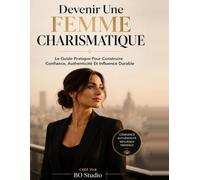 Devenir Une Femme Charismatique: Le Guide Pratique Pour Construire Confiance, Authenticité Et Influence Durable