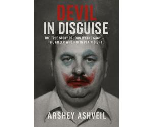 Devil in Disguise: The True Story of John Wayne Gacy - The Killer Who Hid in Plain Sight