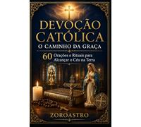 DEVOÇÃO CATÓLICA - O CAMINHO DA GRAÇA: 60 Orações e Rituais para Alcançar o Céu na Terra
