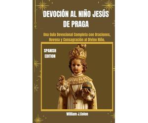 DEVOCIÓN AL NIÑO JESÚS DE PRAGA: Una Guía Devocional Completa con Oraciones, Novena y Consagración al Divino Niño.