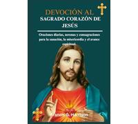 DEVOCIÓN AL SAGRADO CORAZÓN DE JESÚS: Oraciones diarias, novenas y consagraciones para la sanación, la misericordia y el avance espiritual.