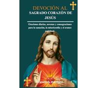 DEVOCIÓN AL SAGRADO CORAZÓN DE JESÚS: Oraciones diarias, novenas y consagraciones para la sanación, la misericordia y el avance espiritual.