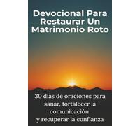 Devocional Para Restaurar Un Matrimonio Roto: 30 días de oraciones para sanar, fortalecer la comunicación y recuperar la confianza