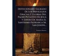 Devocionario Sagrado De Los Privilegios Gracias Y Glorias Del Padre Putativo De Jesus Y Esposo De Maria El Santisimo Patriarca Sr. San Joseph...