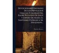 Devocionario Sagrado De Los Privilegios Gracias Y Glorias Del Padre Putativo De Jesus Y Esposo De Maria El Santisimo Patriarca Sr. San Joseph...