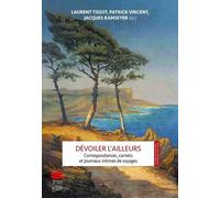 Dévoiler L'ailleurs - Correspondances, Carnets Et Journaux Intimes De Voyages