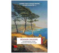 Dévoiler L'ailleurs - Correspondances, Carnets Et Journaux Intimes De Voyages