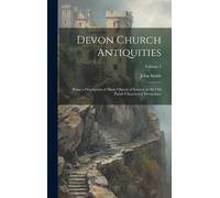 Devon Church Antiquities: Being A Description Of Many Objects Of Interest In The Old Parish Churches Of Devonshire; Volume 1