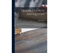 Devon Church Antiquities: Being A Description Of Many Objects Of Interest In The Old Parish Churches Of Devonshire; 1