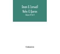 Devon & Cornwall Notes & Queries; A Quarterly Journal Devoted To The Local History, Biography And Antiquities Of The Counties Of Devon And Cornwall (Volume Iv) Part V.