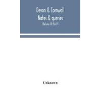 Devon & Cornwall Notes & Queries; A Quarterly Journal Devoted To The Local History, Biography And Antiquities Of The Counties Of Devon And Cornwall (Volume Iv) Part V.