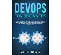 DevOps For Beginners: A Complete Guide To DevOps Best Practices (Including How You Can Create World-Class Agility, Reliability, And Security In Technology Organizations With DevOps)