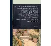 Devoted To The Diagnostic And Therapeutic Uses Of Electricity, Radiant Energy, Heat, Water Mechanical Vibration, Dietary Regulation, Exercise, Psychic Suggestion, Etc. V. 1-4, Feb. 1905-Dec. 1906