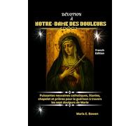DÉVOTION À NOTRE-DAME DES DOULEURS: Puissantes neuvaines catholiques, litanies, chapelet et prières pour la guérison à travers les sept douleurs de Marie