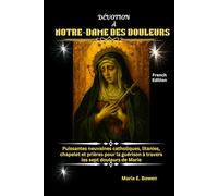 DÉVOTION À NOTRE-DAME DES DOULEURS: Puissantes neuvaines catholiques, litanies, chapelet et prières pour la guérison à travers les sept douleurs de Marie