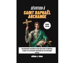 DÉVOTION À SAINT RAPHAËL ARCHANGE: Une puissante neuvaine de neuf jours pour la guérison, l'espoir et la protection spirituelle par son messager céleste