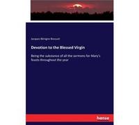 Devotion to the Blessed Virgin Being the substance of all the sermons for Marys feasts throughout the year - Jacques Bnigne Bossuet - BoD Third Party Titl Jacques Bnigne BossuetJacques Bnigne Bossuet 
