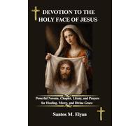 DEVOTION TO THE HOLY FACE OF JESUS: Powerful Novena, Chaplet, Litany, and Prayers for Healing, Mercy, and Divine Grace