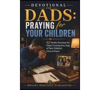 Devotional for Dads: Praying for Your Children: 52 Weekly Devotions for Fathers Covering Every Stage of Their Children's Lives in Prayer