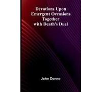 Devotions Upon Emergent Occasions; Together With Death's Duel