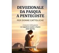 Devozionale Da Pasqua A Pentecoste Per Donne Cattoliche: Crescere nella grazia dal sepolcro vuoto al fuoco dello Spirito