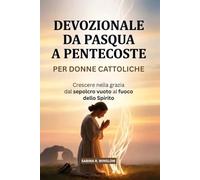 Devozionale Da Pasqua A Pentecoste Per Donne Cattoliche: Crescere nella grazia dal sepolcro vuoto al fuoco dello Spirito