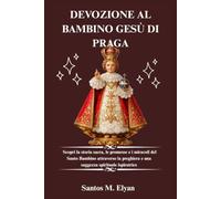 DEVOZIONE AL BAMBINO GESÙ DI PRAGA: Scopri la storia sacra, le promesse e i miracoli del Santo Bambino attraverso la preghiera e una saggezza spirituale ispiratrice