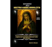 DEVOZIONE ALLA NOSTRA MADRE ADDOLCITA: Potenti novene cattoliche, litanie, coroncine e preghiere per la guarigione attraverso i sette dolori di Maria