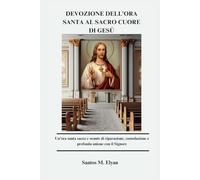 DEVOZIONE DELL'ORA SANTA AL SACRO CUORE DI GESÙ: Un'ora santa sacra e orante di riparazione, consolazione e profonda unione con il Signore