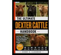 DEXTER CATTLE HANDBOOK: A Complete Guide to Raising Dexter Cattle - Feeding, Breeding, Housing, Health Care, Calving, Herd Management, and Efficient Small-Farm Strategies
