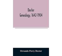 Dexter Genealogy, 1642-1904; Being A History Of The Descendants Of Richard Dexter Of Malden, Massachusetts, From The Notes Of John Haven Dexter And Original Researches