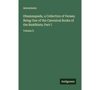 Dhammapada, a Collection of Verses; Being One of the Canonical Books of the Buddhists; Part I: Volume X
