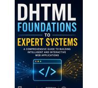 DHTML Foundations to Expert Systems: A Comprehensive Guide to Building Intelligent and Interactive Web Applications