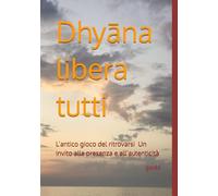 Dhyāna libera tutti: L’antico gioco del ritrovarsi - Un invito alla presenza e all’autenticità