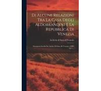 Di Alcune Relazioni Tra La Casa Degli Aldobrandini E La Repubblica Di Venezia: Documenti Inediti Dei Archivi Di Stato Di Venezia, (1588-1617)...