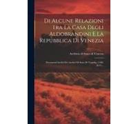 Di Alcune Relazioni Tra La Casa Degli Aldobrandini E La Repubblica Di Venezia: Documenti Inediti Dei Archivi Di Stato Di Venezia, (1588-1617)...