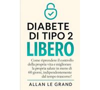 DIABETE DI TIPO 2 LIBERO: Come riprendere il controllo della propria vita e migliorare la propria salute in meno di 60 giorni, indipendentemente dal tempo trascorso!