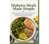 Diabetes Meals Made Simple: A Beginner’s Guide to What to Eat, How Much to Eat, Easy Meal Planning, and Delicious Recipes for Better Blood Sugar Management