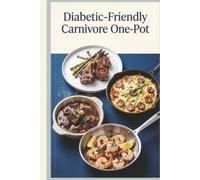 Diabetic Friendly Carnivore One Pot: Delicious Carnivore Meals from Skillet Steaks' Sheet Pan Roasts to Dutch Oven Braises' Egg Bakes for Blood Sugar Control, Weight Loss, Weeknight Convenience