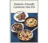 Diabetic Friendly Carnivore One Pot: Delicious Carnivore Meals from Skillet Steaks' Sheet Pan Roasts to Dutch Oven Braises' Egg Bakes for Blood Sugar Control, Weight Loss, Weeknight Convenience