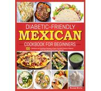 Diabetic-Friendly Mexican Cookbook for Beginners: 100+ Delicious and Nutritious Recipes to Savor the Bold Flavors of Mexico While Managing Blood Sugar Naturally