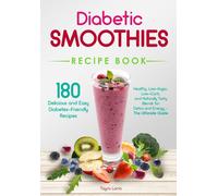 Diabetic Smoothies Recipe Book 180 Delicious And Easy Diabetes-Friendly Recipes: Healthy, Low-Sugar, Low-Carb, And Naturally Tasty Blends For Detox And Energy - The Ultimate Guide