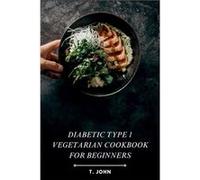 Diabetic Type 1 Vegetarian Cookbook for Beginners Explore the Flavors of PlantBased Cooking with Essential Recipes and Meal Planning Strategies to Thrive T. JohnT. John (Auteur)