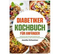 Diabetiker Kochbuch für Anfänger: Einfache und gesunde Rezepte zur Blutzuckerkontrolle und Gewichtsreduktion