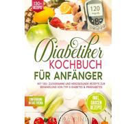 Diabetiker Kochbuch für Anfänger: Mit 130+ zuckerarme und herzgesunde Rezepte zur Behandlung von Typ-2-Diabetes & Prädiabetes