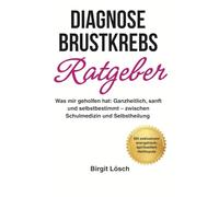 Diagnose Brustkrebs - Ratgeber: Was mir geholfen hat: Ganzheitlich, sanft und selbstbestimmt - zwischen Schulmedizin und Selbstheilung