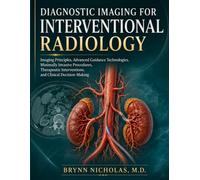 DIAGNOSTIC IMAGING FOR INTERVENTIONAL RADIOLOGY: Imaging Principles, Advanced Guidance Technologies, Minimally Invasive Procedures, Therapeutic Interventions, and Clinical Decision-Making